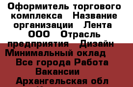 Оформитель торгового комплекса › Название организации ­ Лента, ООО › Отрасль предприятия ­ Дизайн › Минимальный оклад ­ 1 - Все города Работа » Вакансии   . Архангельская обл.,Коряжма г.